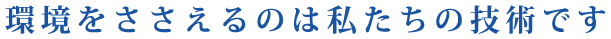 環境をささえるのは私たちの技術です
